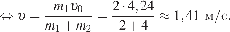  рав­но­силь­но v = дробь: чис­ли­тель: m_1 v _0, зна­ме­на­тель: m_1 плюс m_2 конец дроби = дробь: чис­ли­тель: 2 умно­жить на 4,24, зна­ме­на­тель: 2 плюс 4 конец дроби \approx 1,41м/с. 