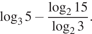  ло­га­рифм по ос­но­ва­нию 3 5 минус дробь: чис­ли­тель: ло­га­рифм по ос­но­ва­нию 2 15, зна­ме­на­тель: ло­га­рифм по ос­но­ва­нию 2 3 конец дроби . 