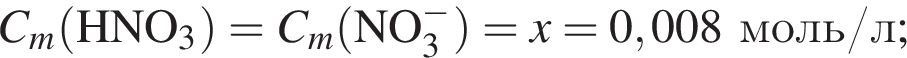 \it C_m\rm левая круг­лая скоб­ка HNO_3 пра­вая круг­лая скоб­ка = \it C_m\rm левая круг­лая скоб­ка NO_3 в сте­пе­ни левая круг­лая скоб­ка минус пра­вая круг­лая скоб­ка пра­вая круг­лая скоб­ка = \it x \rm = 0,008 моль/л;