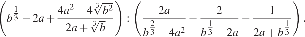  левая круг­лая скоб­ка b в сте­пе­ни левая круг­лая скоб­ка \tfrac1 пра­вая круг­лая скоб­ка 3 минус 2a плюс дробь: чис­ли­тель: 4a в квад­ра­те минус 4 ко­рень 3 сте­пе­ни из: на­ча­ло ар­гу­мен­та: b в квад­ра­те конец ар­гу­мен­та , зна­ме­на­тель: 2a плюс ко­рень 3 сте­пе­ни из: на­ча­ло ар­гу­мен­та: b конец ар­гу­мен­та конец дроби пра­вая круг­лая скоб­ка : левая круг­лая скоб­ка дробь: чис­ли­тель: 2a, зна­ме­на­тель: b в сте­пе­ни левая круг­лая скоб­ка \tfrac2 пра­вая круг­лая скоб­ка 3 минус 4a в квад­ра­те конец дроби минус дробь: чис­ли­тель: 2, зна­ме­на­тель: b в сте­пе­ни левая круг­лая скоб­ка \tfrac1 пра­вая круг­лая скоб­ка 3 минус 2a конец дроби } минус дробь: чис­ли­тель: 1, зна­ме­на­тель: 2a плюс b в сте­пе­ни левая круг­лая скоб­ка \tfrac1 пра­вая круг­лая скоб­ка 3 конец дроби } пра­вая круг­лая скоб­ка . 