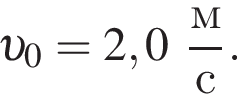  v _0 = 2,0 дробь: чис­ли­тель: м, зна­ме­на­тель: с конец дроби . 