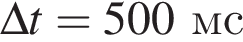 \Delta t=500мс