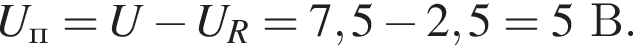 U_п=U минус U_R=7,5 минус 2,5=5В.