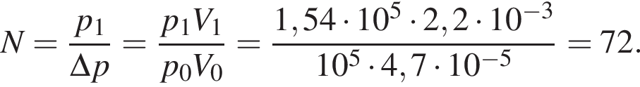 N= дробь: чис­ли­тель: p_1, зна­ме­на­тель: \Delta p конец дроби = дробь: чис­ли­тель: p_1V_1, зна­ме­на­тель: p_0V_0 конец дроби = дробь: чис­ли­тель: 1,54 умно­жить на 10 в сте­пе­ни 5 умно­жить на 2,2 умно­жить на 10 в сте­пе­ни левая круг­лая скоб­ка минус 3 пра­вая круг­лая скоб­ка , зна­ме­на­тель: 10 в сте­пе­ни 5 умно­жить на 4,7 умно­жить на 10 в сте­пе­ни левая круг­лая скоб­ка минус 5 пра­вая круг­лая скоб­ка конец дроби =72. 