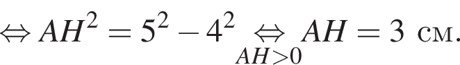  рав­но­силь­но AH в квад­ра­те = 5 в квад­ра­те минус 4 в квад­ра­те \undersetAH боль­ше 0\mathop рав­но­силь­но AH=3 см.