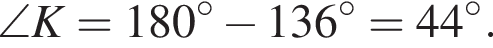 \angle K = 180 гра­ду­сов минус 136 гра­ду­сов=44 гра­ду­сов.