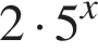 2 умно­жить на 5 в сте­пе­ни x 