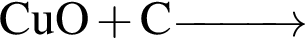 \ChemFormCuO плюс C \reactrarrow0pt1 cm\scriptsize
