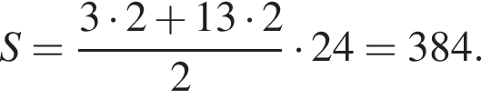 S= дробь: чис­ли­тель: 3 умно­жить на 2 плюс 13 умно­жить на 2, зна­ме­на­тель: 2 конец дроби умно­жить на 24 =384. 