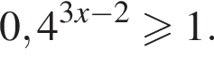 0,4 в сте­пе­ни левая круг­лая скоб­ка 3 x минус 2 пра­вая круг­лая скоб­ка боль­ше или равно 1.