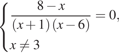  си­сте­ма вы­ра­же­ний дробь: чис­ли­тель: 8 минус x, зна­ме­на­тель: левая круг­лая скоб­ка x плюс 1 пра­вая круг­лая скоб­ка левая круг­лая скоб­ка x минус 6 пра­вая круг­лая скоб­ка конец дроби =0,x не равно 3 конец си­сте­мы . 