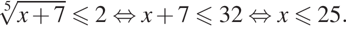  ко­рень 5 сте­пе­ни из: на­ча­ло ар­гу­мен­та: x плюс 7 конец ар­гу­мен­та \leqslant2 рав­но­силь­но x плюс 7 мень­ше или равно 32 рав­но­силь­но x мень­ше или равно 25.