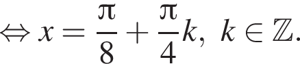  рав­но­силь­но x = дробь: чис­ли­тель: Пи , зна­ме­на­тель: 8 конец дроби плюс дробь: чис­ли­тель: Пи , зна­ме­на­тель: 4 конец дроби k, k при­над­ле­жит Z . 
