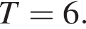 T=6.
