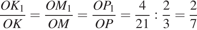  дробь: чис­ли­тель: OK_1, зна­ме­на­тель: OK конец дроби = дробь: чис­ли­тель: OM_1, зна­ме­на­тель: OM конец дроби = дробь: чис­ли­тель: OP_1, зна­ме­на­тель: OP конец дроби = дробь: чис­ли­тель: 4, зна­ме­на­тель: 21 конец дроби : дробь: чис­ли­тель: 2, зна­ме­на­тель: 3 конец дроби = дробь: чис­ли­тель: 2, зна­ме­на­тель: 7 конец дроби 