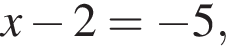 x минус 2= минус 5,