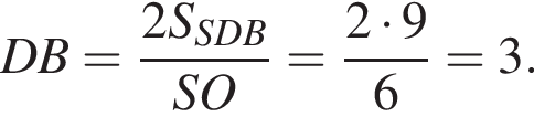 DB= дробь: чис­ли­тель: 2S_SDB, зна­ме­на­тель: SO конец дроби = дробь: чис­ли­тель: 2 умно­жить на 9, зна­ме­на­тель: 6 конец дроби =3. 