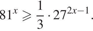 81 в сте­пе­ни x боль­ше или равно дробь: чис­ли­тель: 1, зна­ме­на­тель: 3 конец дроби умно­жить на 27 в сте­пе­ни левая круг­лая скоб­ка 2x минус 1 пра­вая круг­лая скоб­ка . 