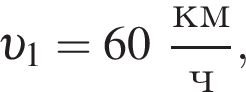  v _1 = 60 дробь: чис­ли­тель: км, зна­ме­на­тель: ч конец дроби , 