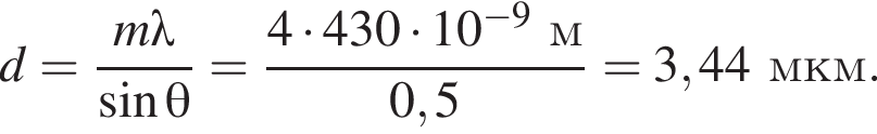 d= дробь: чис­ли­тель: m\lambda, зна­ме­на­тель: синус \theta конец дроби = дробь: чис­ли­тель: 4 умно­жить на 430 умно­жить на 10 в сте­пе­ни левая круг­лая скоб­ка минус 9 пра­вая круг­лая скоб­ка м, зна­ме­на­тель: 0,5 конец дроби =3,44мкм. 