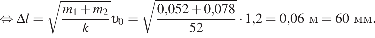  рав­но­силь­но \Delta l= ко­рень из: на­ча­ло ар­гу­мен­та: дробь: чис­ли­тель: m_1 плюс m_2, зна­ме­на­тель: k конец дроби конец ар­гу­мен­та v _0= ко­рень из: на­ча­ло ар­гу­мен­та: дробь: чис­ли­тель: 0, конец ар­гу­мен­та 052 плюс 0,078, зна­ме­на­тель: 52 конец дроби умно­жить на 1,2 = 0,06м = 60мм. 