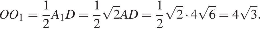 OO_1= дробь: чис­ли­тель: 1, зна­ме­на­тель: 2 конец дроби A_1D= дробь: чис­ли­тель: 1, зна­ме­на­тель: 2 конец дроби ко­рень из: на­ча­ло ар­гу­мен­та: 2 конец ар­гу­мен­та AD= дробь: чис­ли­тель: 1, зна­ме­на­тель: 2 конец дроби ко­рень из: на­ча­ло ар­гу­мен­та: 2 конец ар­гу­мен­та умно­жить на 4 ко­рень из: на­ча­ло ар­гу­мен­та: 6 конец ар­гу­мен­та =4 ко­рень из: на­ча­ло ар­гу­мен­та: 3 конец ар­гу­мен­та .