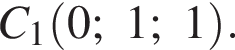 C_1 левая круг­лая скоб­ка 0; 1; 1 пра­вая круг­лая скоб­ка .