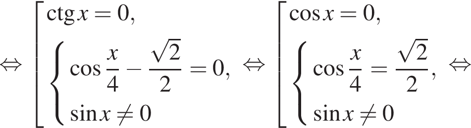  рав­но­силь­но со­во­куп­ность вы­ра­же­ний \ctg x = 0, си­сте­ма вы­ра­же­ний ко­си­нус дробь: чис­ли­тель: x, зна­ме­на­тель: 4 конец дроби минус дробь: чис­ли­тель: ко­рень из 2 , зна­ме­на­тель: 2 конец дроби = 0, синус x не равно 0 конец си­сте­мы . конец со­во­куп­но­сти . рав­но­силь­но со­во­куп­ность вы­ра­же­ний ко­си­нус x = 0, си­сте­ма вы­ра­же­ний ко­си­нус дробь: чис­ли­тель: x, зна­ме­на­тель: 4 конец дроби = дробь: чис­ли­тель: ко­рень из 2 , зна­ме­на­тель: 2 конец дроби , синус x не равно 0 конец си­сте­мы . конец со­во­куп­но­сти . рав­но­силь­но 