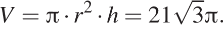 V = Пи умно­жить на r в квад­ра­те умно­жить на h = 21 ко­рень из 3 Пи .