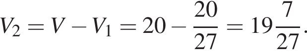 V_2=V минус V_1=20 минус дробь: чис­ли­тель: 20, зна­ме­на­тель: 27 конец дроби = целая часть: 19, дроб­ная часть: чис­ли­тель: 7, зна­ме­на­тель: 27 . 