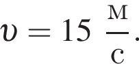  v = 15 дробь: чис­ли­тель: м, зна­ме­на­тель: с конец дроби . 