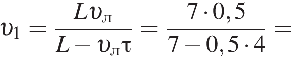  v _1= дробь: чис­ли­тель: L v _л, зна­ме­на­тель: L минус v _л\tau конец дроби = дробь: чис­ли­тель: 7 умно­жить на 0,5, зна­ме­на­тель: 7 минус 0,5 умно­жить на 4 конец дроби = 