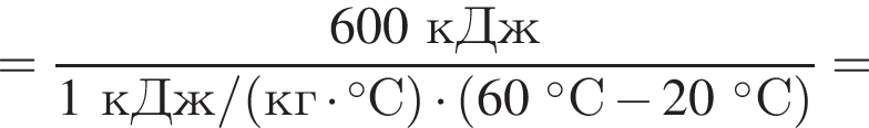= дробь: чис­ли­тель: 600кДж, зна­ме­на­тель: 1кДж/ левая круг­лая скоб­ка кг умно­жить на гра­ду­сов С пра­вая круг­лая скоб­ка умно­жить на левая круг­лая скоб­ка 60 гра­ду­сов С минус 20 гра­ду­сов С пра­вая круг­лая скоб­ка конец дроби = 