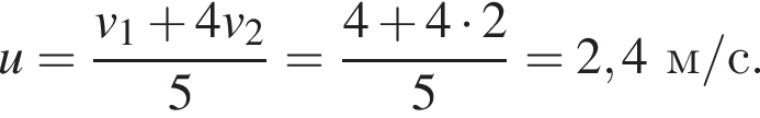 u= дробь: чис­ли­тель: v_1 плюс 4v_2, зна­ме­на­тель: 5 конец дроби = дробь: чис­ли­тель: 4 плюс 4 умно­жить на 2, зна­ме­на­тель: 5 конец дроби =2,4м/с. 