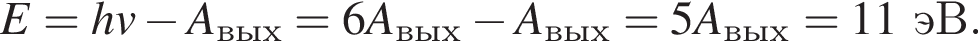 E=hv минус A_вых=6A_вых минус A_вых=5A_вых = 11эВ.