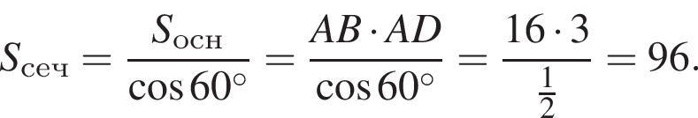 S_сеч= дробь: чис­ли­тель: S_осн, зна­ме­на­тель: ко­си­нус 60 гра­ду­сов конец дроби = дробь: чис­ли­тель: AB умно­жить на AD, зна­ме­на­тель: ко­си­нус 60 гра­ду­сов конец дроби = дробь: чис­ли­тель: 16 умно­жить на 3, зна­ме­на­тель: дробь: чис­ли­тель: 1, зна­ме­на­тель: 2 конец дроби конец дроби =96. 