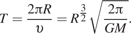 T= дробь: чис­ли­тель: 2 Пи R, зна­ме­на­тель: v конец дроби =R в сте­пе­ни левая круг­лая скоб­ка \tfrac3 пра­вая круг­лая скоб­ка 2 ко­рень из: на­ча­ло ар­гу­мен­та: дробь: чис­ли­тель: 2 Пи , зна­ме­на­тель: GM конец дроби конец ар­гу­мен­та . 