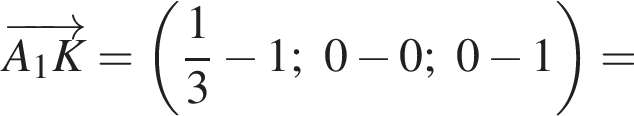  \overrightarrowA_1K = левая круг­лая скоб­ка дробь: чис­ли­тель: 1, зна­ме­на­тель: 3 конец дроби минус 1; 0 минус 0; 0 минус 1 пра­вая круг­лая скоб­ка =