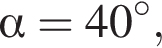  альфа =40 гра­ду­сов,