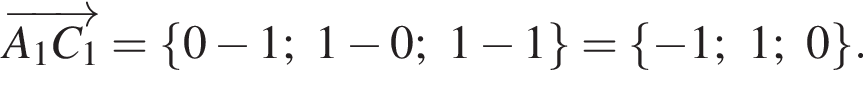  \overrightarrowA_1C_1 = левая фи­гур­ная скоб­ка 0 минус 1; 1 минус 0; 1 минус 1 пра­вая фи­гур­ная скоб­ка = левая фи­гур­ная скоб­ка минус 1; 1; 0 пра­вая фи­гур­ная скоб­ка .