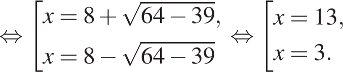  рав­но­силь­но со­во­куп­ность вы­ра­же­ний x=8 плюс ко­рень из: на­ча­ло ар­гу­мен­та: 64 минус 39 конец ар­гу­мен­та ,x=8 минус ко­рень из: на­ча­ло ар­гу­мен­та: 64 минус 39 конец ар­гу­мен­та конец со­во­куп­но­сти . рав­но­силь­но со­во­куп­ность вы­ра­же­ний x=13,x=3. конец со­во­куп­но­сти . 