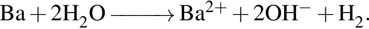 \ChemFormBa плюс 2H_2O \reactrarrow0pt1 cm Ba в сте­пе­ни левая круг­лая скоб­ка 2 плюс пра­вая круг­лая скоб­ка плюс 2OH в сте­пе­ни левая круг­лая скоб­ка минус пра­вая круг­лая скоб­ка плюс H_2. 