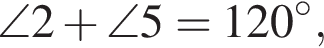 \angle 2 плюс \angle 5 = 120 гра­ду­сов ,