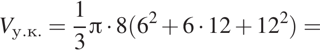 V_у.к.= дробь: чис­ли­тель: 1, зна­ме­на­тель: 3 конец дроби Пи умно­жить на 8 левая круг­лая скоб­ка 6 в квад­ра­те плюс 6 умно­жить на 12 плюс 12 в квад­ра­те пра­вая круг­лая скоб­ка =