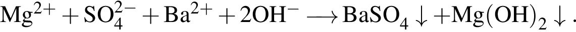 \ChemFormMg в сте­пе­ни левая круг­лая скоб­ка 2 плюс пра­вая круг­лая скоб­ка плюс SO_4 в сте­пе­ни левая круг­лая скоб­ка 2 минус пра­вая круг­лая скоб­ка плюс Ba в сте­пе­ни левая круг­лая скоб­ка 2 плюс пра­вая круг­лая скоб­ка плюс 2OH в сте­пе­ни левая круг­лая скоб­ка минус пра­вая круг­лая скоб­ка \reactrarrow0pt0,5 cm BaSO_4\downarrow плюс Mg левая круг­лая скоб­ка OH пра­вая круг­лая скоб­ка _2\downarrow.