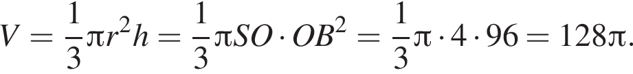 V= дробь: чис­ли­тель: 1, зна­ме­на­тель: 3 конец дроби Пи r в квад­ра­те h= дробь: чис­ли­тель: 1, зна­ме­на­тель: 3 конец дроби Пи SO умно­жить на OB в квад­ра­те = дробь: чис­ли­тель: 1, зна­ме­на­тель: 3 конец дроби Пи умно­жить на 4 умно­жить на 96=128 Пи .
