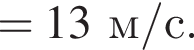 = 13 м/с . 