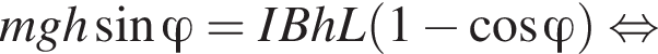 mgh синус \varphi = IBhL левая круг­лая скоб­ка 1 минус ко­си­нус \varphi пра­вая круг­лая скоб­ка рав­но­силь­но 