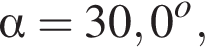  альфа = 30,0 в сте­пе­ни o ,