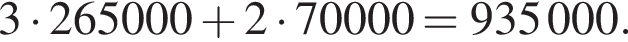 3 умно­жить на 265000 плюс 2 умно­жить на 70000=935000.